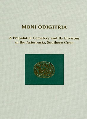 Moni Odigitria: A Prepalatial Cemetery and Its Environs in the Asterousia, Southern Crete by Keith Branigan, Andonis Vasilakis