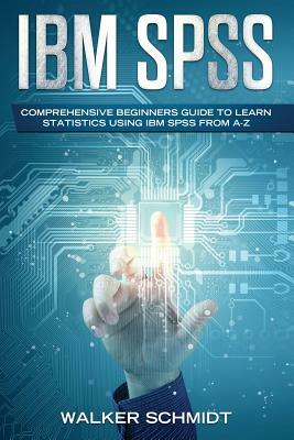 IBM SPSS: Comprehensive Beginners Guide to Learn Statistics Using IBM SPSS from A-Z by Walker Schmidt