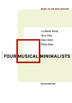 Four Musical Minimalists: La Monte Young, Terry Riley, Steve Reich, Philip Glass by Keith Potter