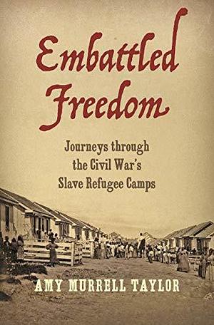 Embattled Freedom: Journeys through the Civil War's Slave Refugee Camps by Amy Murrell Taylor, Amy Murrell Taylor