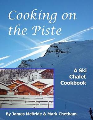Cooking on the Piste: A Ski Chalet Cookbook by James McBride, Mark Chetham