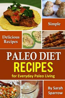 Paleo Diet Recipes: Simple and Delicious Recipes for Everyday Paleo Living by Sarah Sparrow