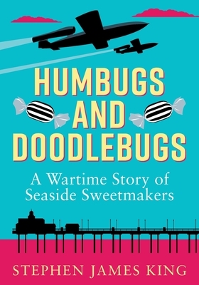 Humbugs and Doodlebugs: A wartime story of seaside sweetmakers by Stephen James King