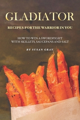 Gladiator - Recipes for The Warrior in You: How to Win A Swordfight with Skillets, Saucepans and Salt by Susan Gray