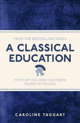 A Classical Education: The Stuff You Wish You'd Been Taught at School by Caroline Taggart