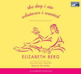 The Day I Ate Whatever I Wanted: And Other Acts of Liberation by Elizabeth Berg