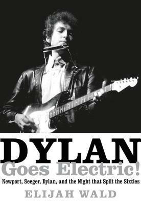 Dylan Goes Electric!: Newport, Seeger, Dylan, and the Night That Split the Sixties by Elijah Wald