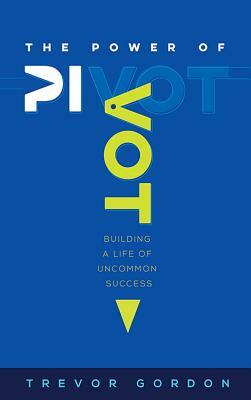 The Power of Pivot: Building a Life of Uncommon Success by Trevor Gordon