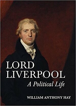 Lord Liverpool: A Political Life by William Anthony Hay