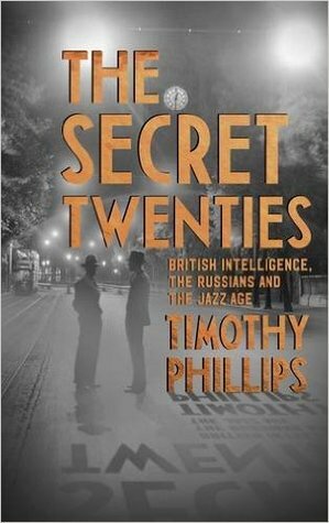 The Secret Twenties: British Intelligence, the Russians and the Jazz Age by Timothy Phillips