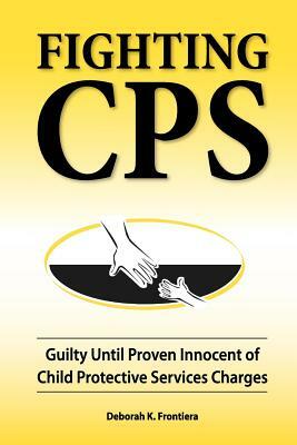 Fighting CPS: Guilty Until Proven Innocent of Child Protective Services Charges by Deborah K. Frontiera