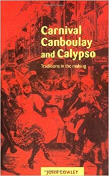 Carnival, Canboulay and Calypso: Traditions in the Making by John Cowley