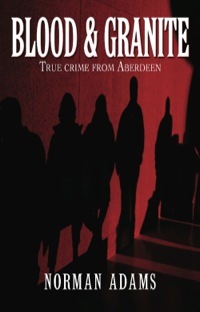 Blood and Granite: True crime from Aberdeen by Norman Adams