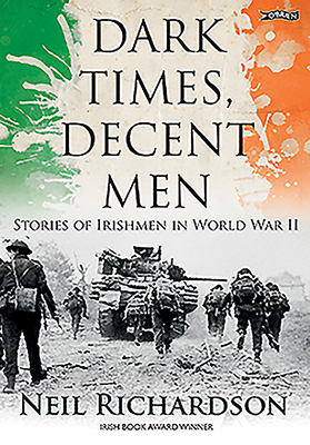 Dark Times, Decent Men: Stories of Irishmen in World War II by Neil Richardson