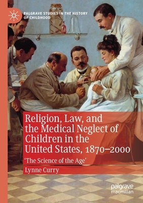 Religion, Law, and the Medical Neglect of Children in the United States, 1870-2000: 'the Science of the Age' by Lynne Curry