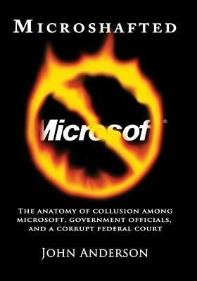 Microshafted: The Anatomy of Collusion Among Microsoft, Government Officials, and a Corrupt Federal Court by John Anderson