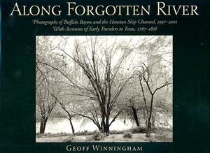 Along Forgotten River: Photographs of Buffalo Bayou and the Houston Ship Channel, 1997-2001, with Accounts of Early Travelers to Texas, 1767- by Geoff Winningham