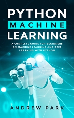 Python Machine Learning: A Complete Guide for Beginners on Machine Learning and Deep Learning with Python by Andrew Park