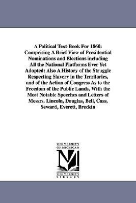 A Political Text-Book For 1860: Comprising A Brief View of Presidential Nominations and Elections including All the National Platforms Ever Yet Adopte by Horace Greeley