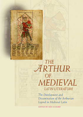 The Arthur of Medieval Latin Literature: The Development and Dissemination of the Arthurian Legend in Medieval Latin by 
