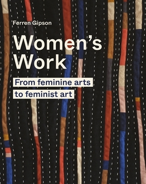 Women's Work: From Feminine Arts to Feminist Art by Ferren Gipson