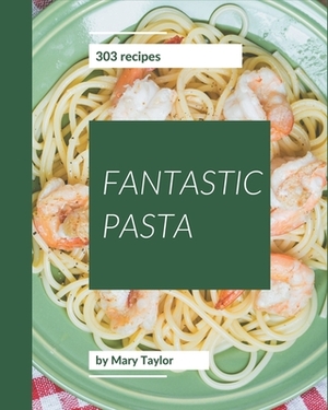 303 Fantastic Pasta Recipes: Greatest Pasta Cookbook of All Time by Mary Taylor