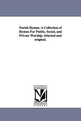 Parish Hymns. A Collection of Hymns For Public, Social, and Private Worship. Selected and original. by None