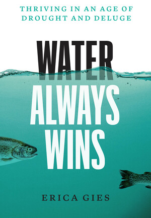 Water Always Wins: Thriving in an Age of Drought and Deluge by Erica Gies