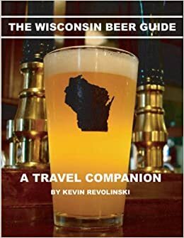 The Wisconsin Beer Guide: A Travel Companion by Kevin Revolinski