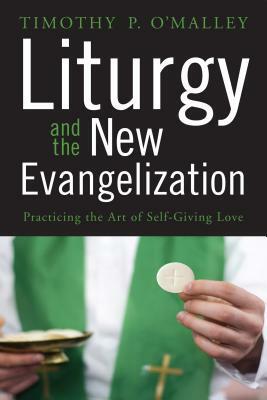 Liturgy and the New Evangelization: Practicing the Art of Self-Giving Love by Timothy P. O'Malley