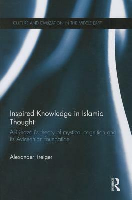 Inspired Knowledge in Islamic Thought: Al-Ghazali's Theory of Mystical Cognition and Its Avicennian Foundation by Alexander Treiger