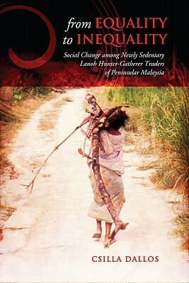 From Equality to Inequality: Social Change Among Newly Sedentary Lanoh Hunter-Gatherer Traders of Peninsular Malaysia by Csilla Dallos