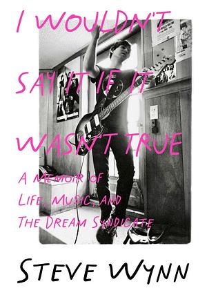 I Wouldn't Say It If It Wasn't True: A Memoir of Life, Music, and the Dream Syndicate by Steve Wynn