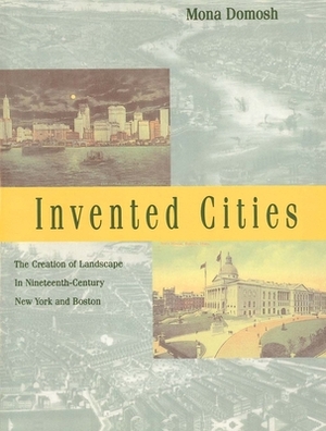 Invented Cities: The Creation of Landscape in Nineteenth-Century New York and Boston by Mona Domosh