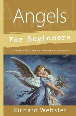 Angels for Beginners: Understand & Connect with Divine Guides & Guardians by Richard Webster