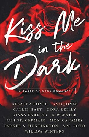 Kiss Me in the Dark Anthology: A Taste of Dark Romance by Callie Hart, Aleatha Romig, Willow Winters, Cora Reilly, Amo Jones, S.M. Soto, Giana Darling, Lili St. Germain, Parker S. Huntington, K. Webster, Monica James
