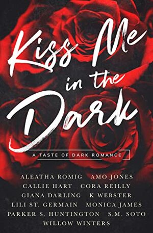 Kiss Me in the Dark Anthology: A Taste of Dark Romance by Callie Hart, Aleatha Romig, Willow Winters, Cora Reilly, Amo Jones, S.M. Soto, Giana Darling, Lili St. Germain, Parker S. Huntington, K Webster, Monica James