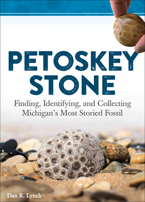 Petoskey Stone: Finding, Identifying, and Collecting Michigan's Most Storied Fossil by Dan R. Lynch