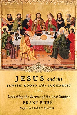 Jesus and the Jewish Roots of the Eucharist: Unlocking the Secrets of the Last Supper by Brant Pitre