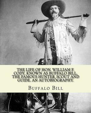 The life of Hon. William F. Cody, known as Buffalo Bill, the famous hunter, scout and guide. An autobiography. By: Buffalo Bill (Illustrated): William by Buffalo Bill