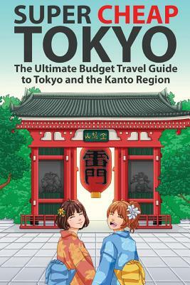 Super Cheap Tokyo: The Ultimate Budget Travel Guide to Tokyo and the Kanto Region by Matthew Baxter