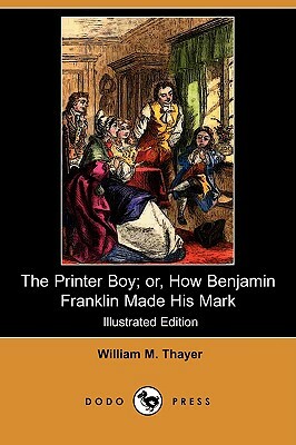 The Printer Boy; Or, How Benjamin Franklin Made His Mark (Illustrated Edition) (Dodo Press) by William Makepeace Thayer