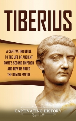 Tiberius: A Captivating Guide to the Life of Ancient Rome's Second Emperor and How He Ruled the Roman Empire by Captivating History