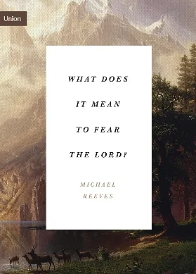 What Does It Mean to Fear the Lord?: "how the Fear of God Delights and Stengthens" by Michael Reeves