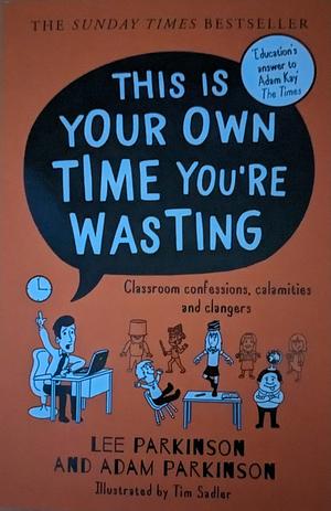 This Is Your Own Time You're Wasting: Classroom Confessions, Calamities and Clangers by Lee Parkinson, Adam Parkinson