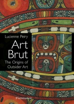 Art Brut: The Origins of Outsider Art by Lucienne Peiry, James Frank
