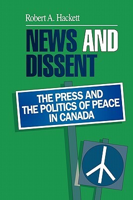 News and Dissent: The Press and the Politics of Peace in Canada by Robert A. Hackett