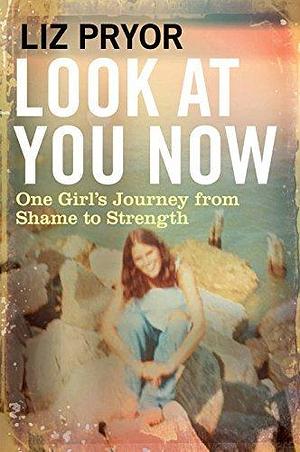 Look at You Now: One Girl's Journey from Shame to Strength by Liz Pryor, Liz Pryor