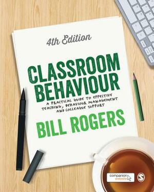 Classroom Behaviour: A Practical Guide to Effective Teaching, Behaviour Management and Colleague Support by Bill Rogers