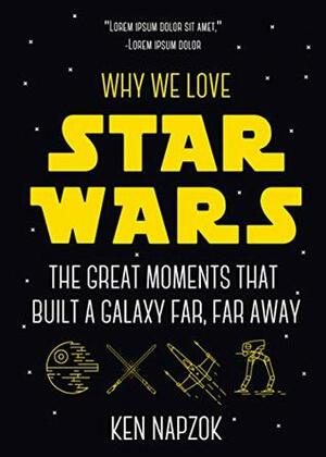 Why We Love Star Wars: The Great Moments That Built A Galaxy Far, Far Away by Ken Napzok